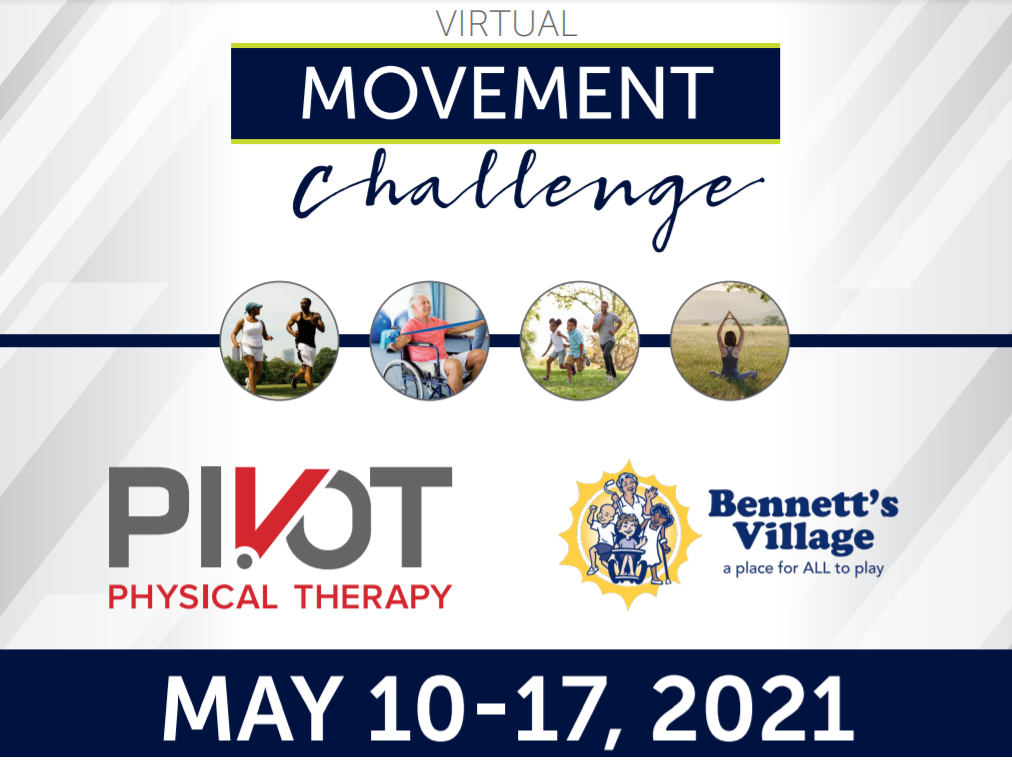 [Image caption: Flyer with the words Virtual Movement Challenge on top and dates May 10-17th on bottom. There are four images in circles: a Black female and male running together, a white older male in a wheelchair doing exercises with an elastic band, two Black children in shorts and a Black male in jeans playing chase, and the back of white woman's body sitting in lotus position. The logo for Pivot Physical Therapy is below the images on the the left and the logo for Bennett's Village is below the images on the right.]